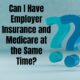 Can I Have  Employer Insurance and Medicare at the Same Time?